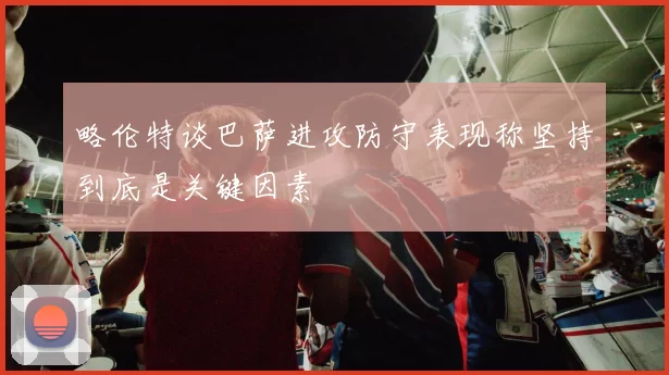 略伦特谈巴萨进攻防守表现称坚持到底是关键因素
