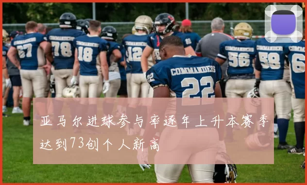 亚马尔进球参与率逐年上升本赛季达到73创个人新高