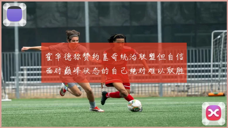 霍华德称赞约基奇统治联盟但自信面对巅峰状态的自己绝对难以取胜