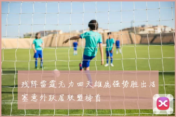 残阵雷霆无力回天雄鹿强势胜出活塞意外跃居联盟榜首