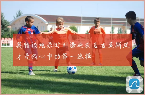 奥特谈绝杀时刻谦逊发言吉莱斯皮才是我心中的第一选择