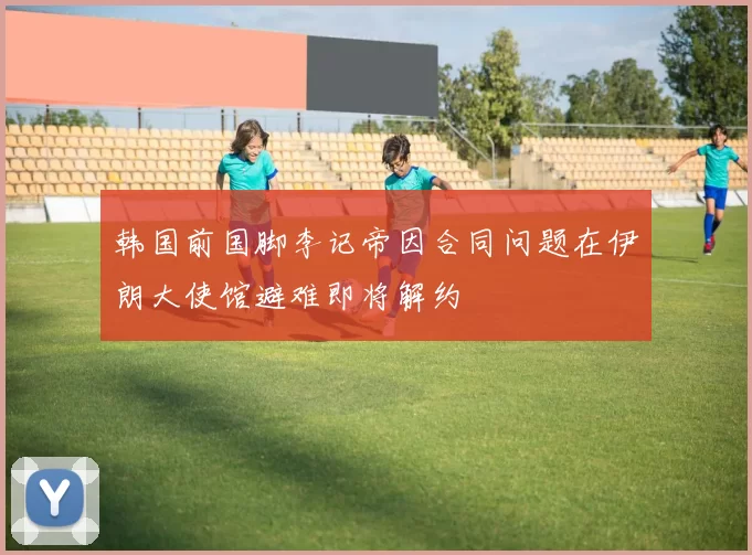 韩国前国脚李记帝因合同问题在伊朗大使馆避难即将解约