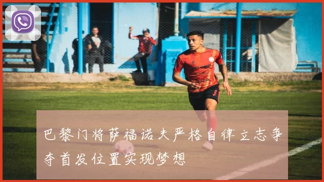 巴黎门将萨福诺夫严格自律立志争夺首发位置实现梦想