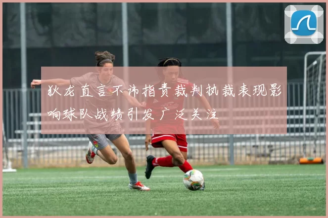 狄龙直言不讳指责裁判执裁表现影响球队战绩引发广泛关注
