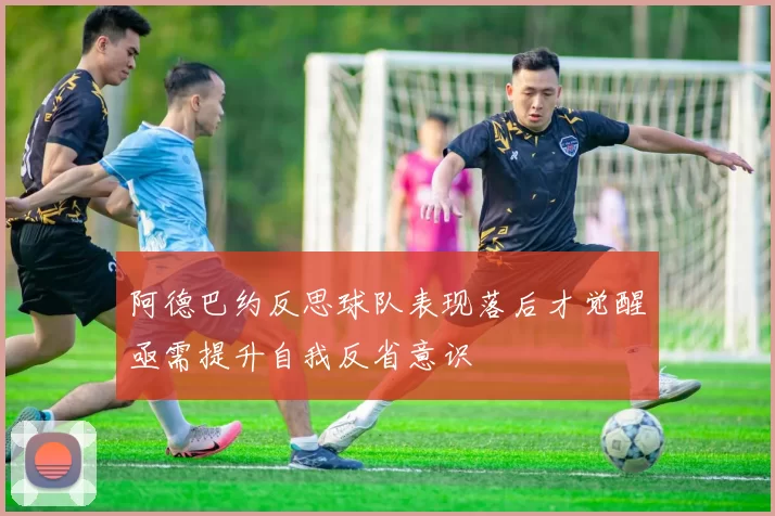 阿德巴约反思球队表现落后才觉醒亟需提升自我反省意识