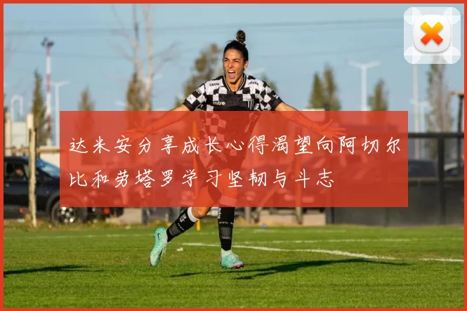 达米安分享成长心得渴望向阿切尔比和劳塔罗学习坚韧与斗志