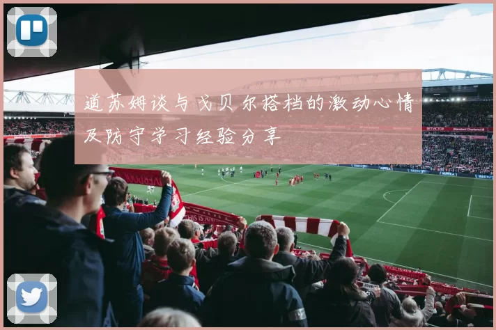 道苏姆谈与戈贝尔搭档的激动心情及防守学习经验分享