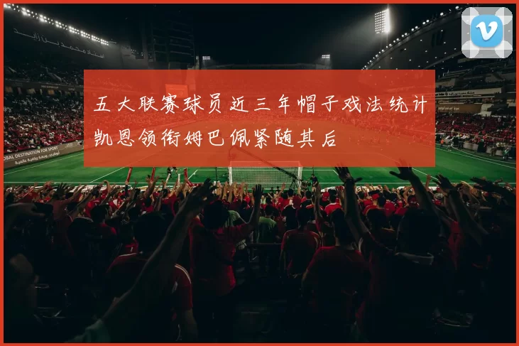 五大联赛球员近三年帽子戏法统计凯恩领衔姆巴佩紧随其后