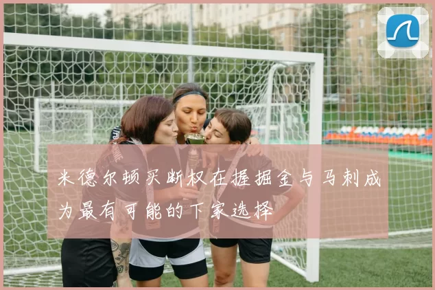 米德尔顿买断权在握掘金与马刺成为最有可能的下家选择