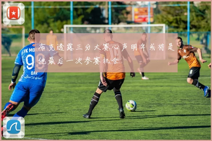 布克透露三分大赛心声明年或将是他最后一次参赛机会