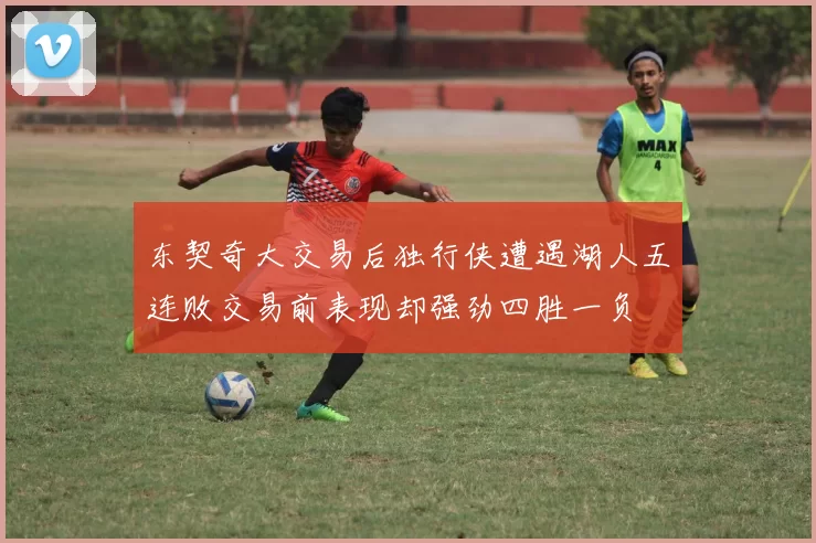 东契奇大交易后独行侠遭遇湖人五连败交易前表现却强劲四胜一负
