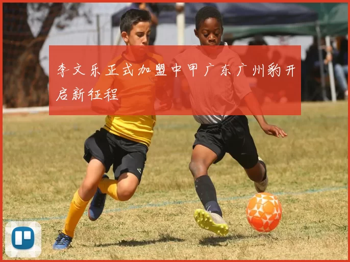 李文乐正式加盟中甲广东广州豹开启新征程