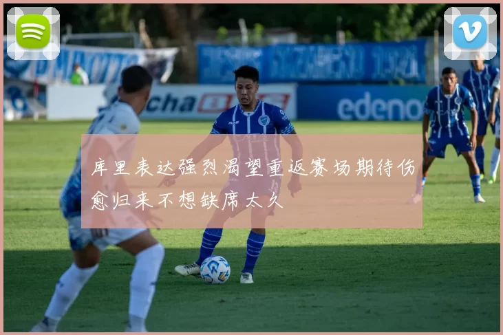 库里表达强烈渴望重返赛场期待伤愈归来不想缺席太久