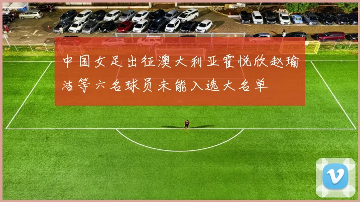 中国女足出征澳大利亚霍悦欣赵瑜洁等六名球员未能入选大名单