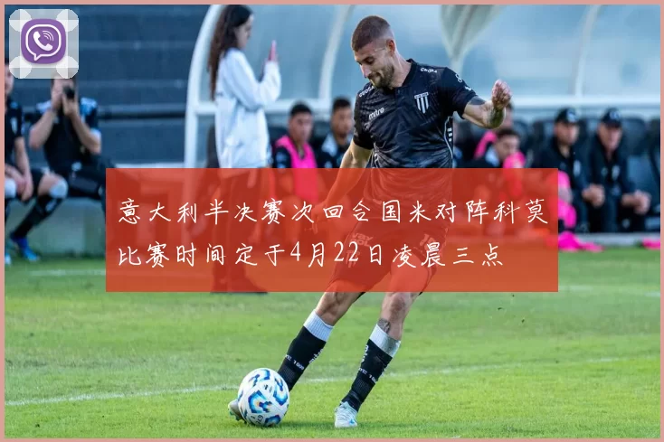 意大利半决赛次回合国米对阵科莫比赛时间定于4月22日凌晨三点