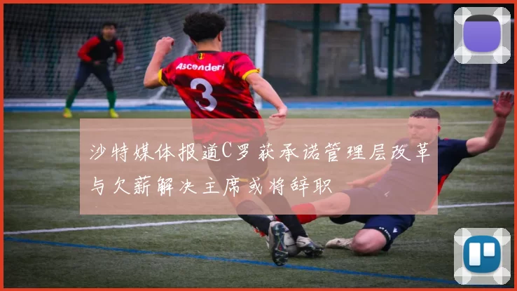 沙特媒体报道C罗获承诺管理层改革与欠薪解决主席或将辞职