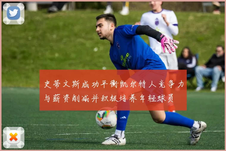 史蒂文斯成功平衡凯尔特人竞争力与薪资削减并积极培养年轻球员