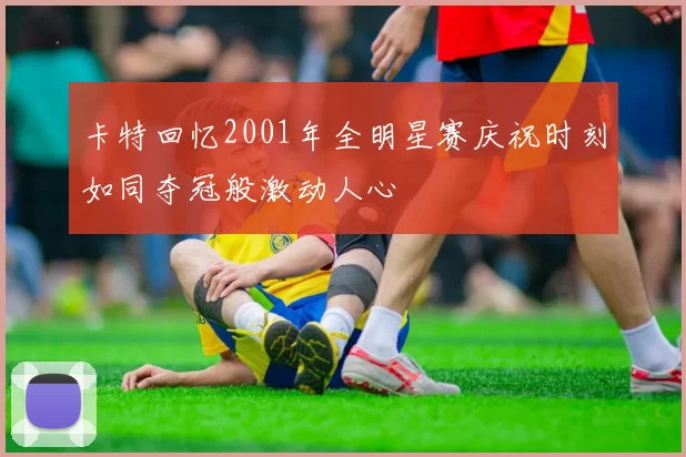 卡特回忆2001年全明星赛庆祝时刻如同夺冠般激动人心