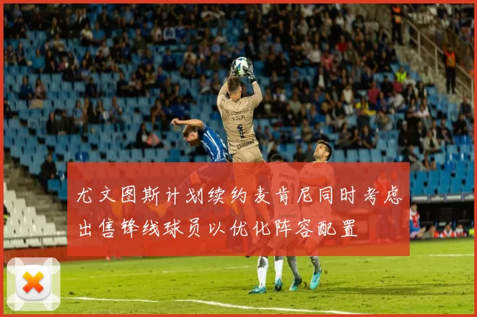 尤文图斯计划续约麦肯尼同时考虑出售锋线球员以优化阵容配置