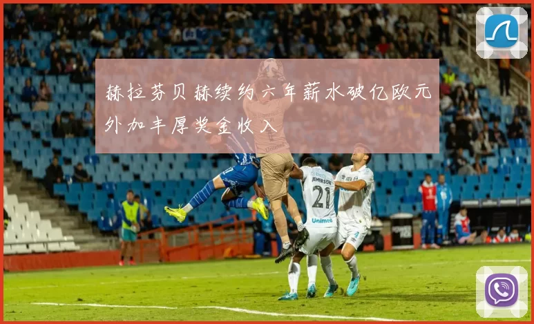 赫拉芬贝赫续约六年薪水破亿欧元外加丰厚奖金收入