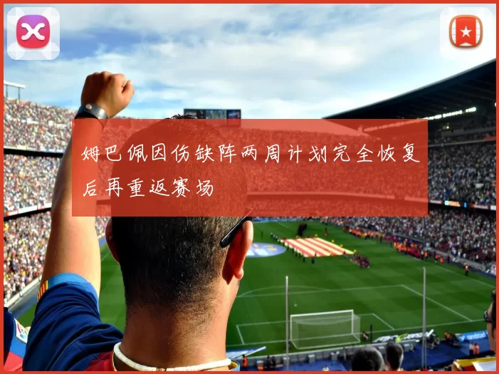 姆巴佩因伤缺阵两周计划完全恢复后再重返赛场
