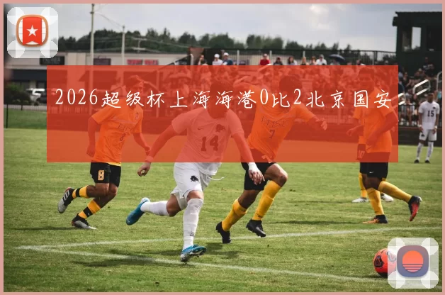 2026超级杯上海海港0比2北京国安