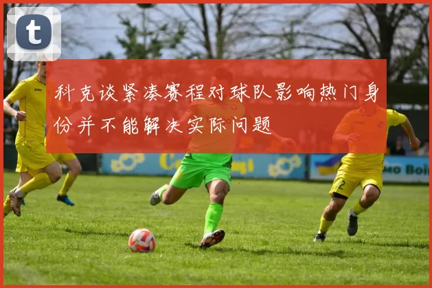 科克谈紧凑赛程对球队影响热门身份并不能解决实际问题