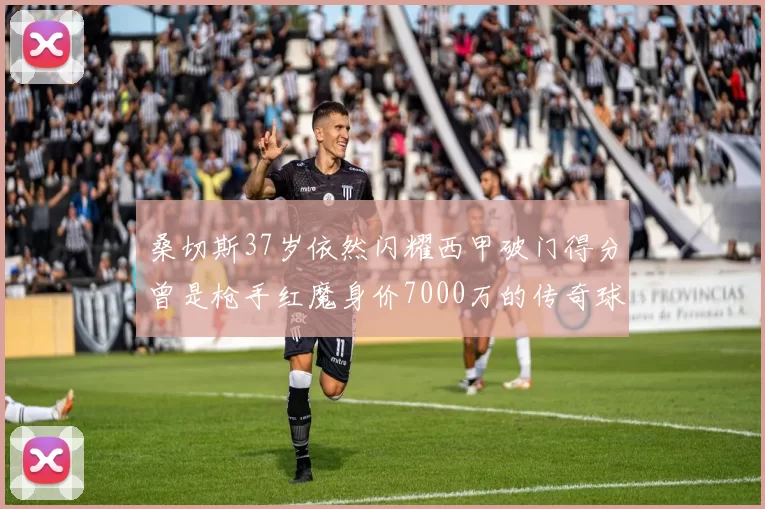 桑切斯37岁依然闪耀西甲破门得分曾是枪手红魔身价7000万的传奇球星