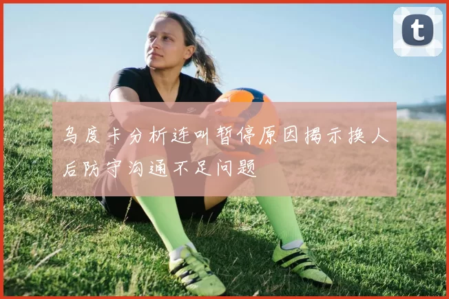 乌度卡分析连叫暂停原因揭示换人后防守沟通不足问题