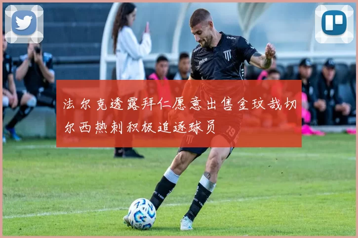 法尔克透露拜仁愿意出售金玟哉切尔西热刺积极追逐球员