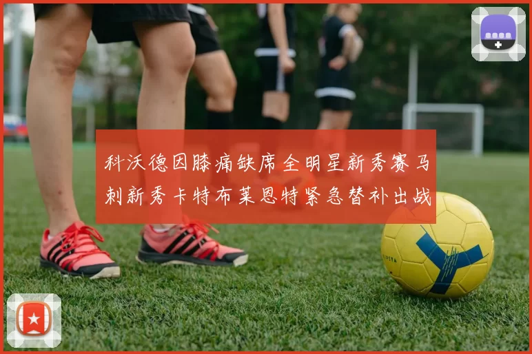 科沃德因膝痛缺席全明星新秀赛马刺新秀卡特布莱恩特紧急替补出战