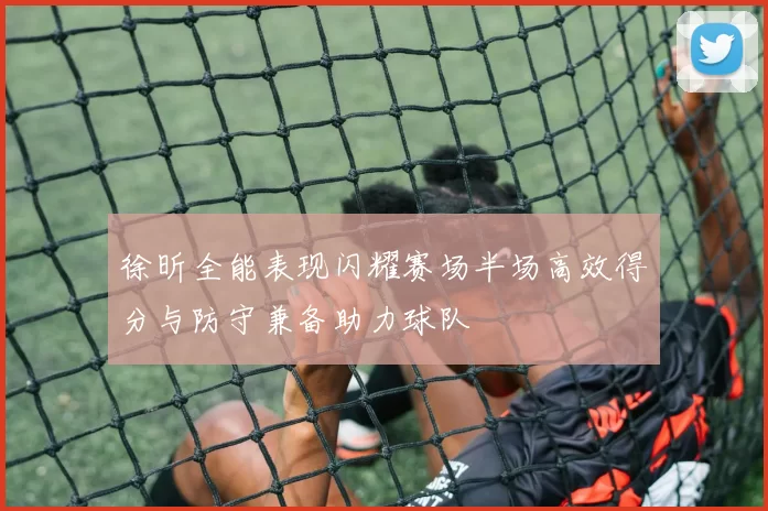 徐昕全能表现闪耀赛场半场高效得分与防守兼备助力球队
