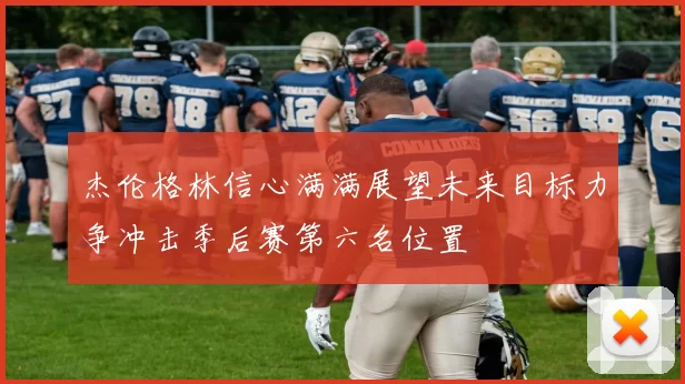 杰伦格林信心满满展望未来目标力争冲击季后赛第六名位置