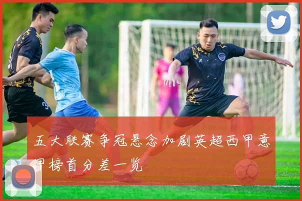 五大联赛争冠悬念加剧英超西甲意甲榜首分差一览